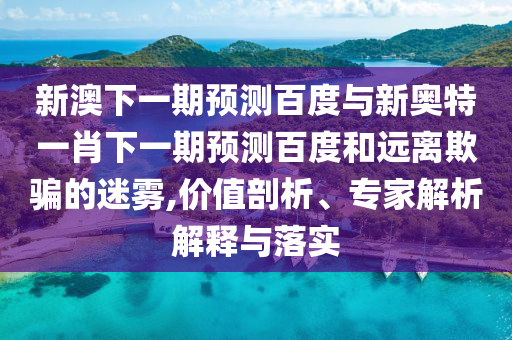 新澳下一期预测百度与新奥特一肖下一期预测百度和远离欺骗的迷雾,价值剖析、专家解析解释与落实