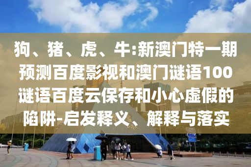 狗、猪、虎、牛:新澳门特一期预测百度影视和澳门谜语100谜语百度云保存和小心虚假的陷阱-启发释义、解释与落实
