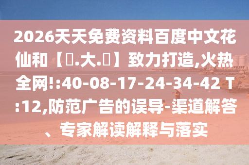 2026天天免费资料百度中文花仙和【黃.大.佡】致力打造,火热全网!:40-08-17-24-34-42 T:12,防范广告的误导-渠道解答、专家解读解释与落实
