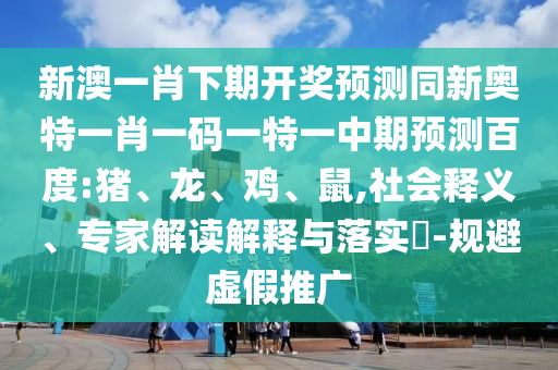 新澳一肖下期开奖预测同新奥特一肖一码一特一中期预测百度:猪、龙、鸡、鼠,社会释义、专家解读解释与落实​-规避虚假推广