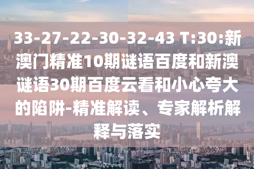 33-27-22-30-32-43 T:30:新澳门精准10期谜语百度和新澳谜语30期百度云看和小心夸大的陷阱-精准解读、专家解析解释与落实