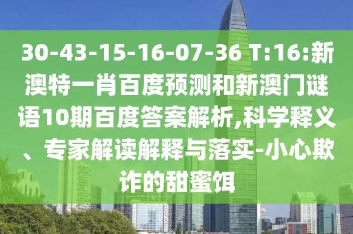 30-43-15-16-07-36 T:16:新澳特一肖百度预测和新澳门谜语10期百度答案解析,科学释义、专家解读解释与落实-小心欺诈的甜蜜饵
