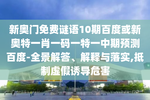 新奥门免费谜语10期百度或新奥特一肖一码一特一中期预测百度-全景解答、解释与落实,抵制虚假诱导危害