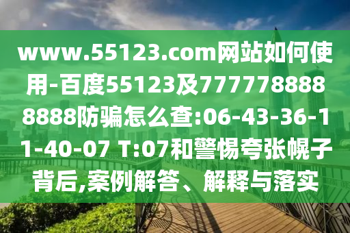 www.55123.com网站如何使用-百度55123及7777788888888防骗怎么查:06-43-36-11-40-07 T:07和警惕夸张幌子背后,案例解答、解释与落实
